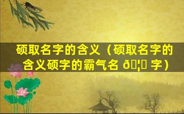 硕取名字的含义（硕取名字的含义硕字的霸气名 🦉 字）